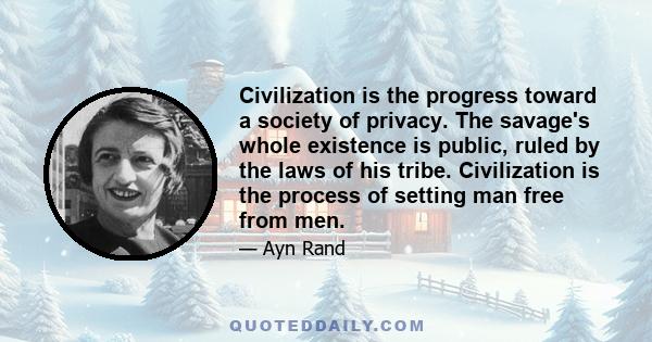 Civilization is the progress toward a society of privacy. The savage's whole existence is public, ruled by the laws of his tribe. Civilization is the process of setting man free from men.