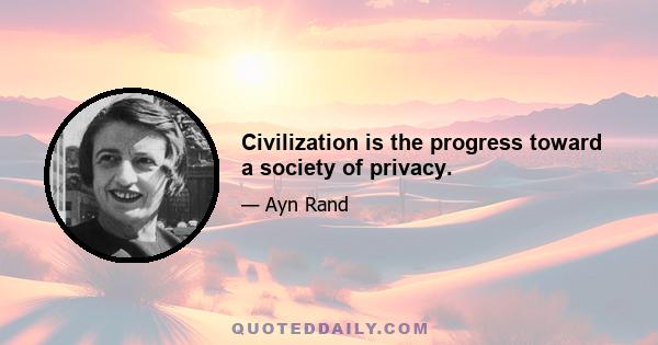 Civilization is the progress toward a society of privacy.