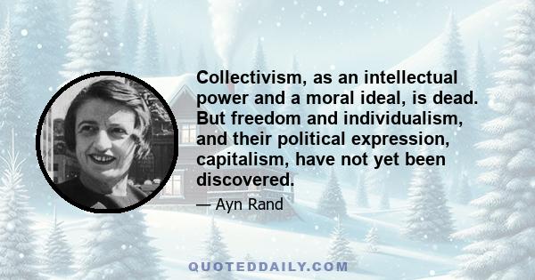 Collectivism, as an intellectual power and a moral ideal, is dead. But freedom and individualism, and their political expression, capitalism, have not yet been discovered.