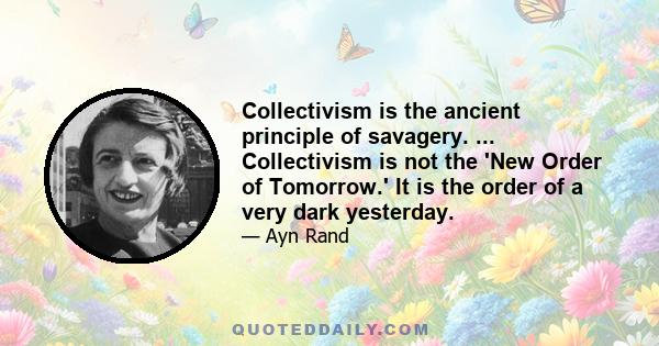 Collectivism is the ancient principle of savagery. ... Collectivism is not the 'New Order of Tomorrow.' It is the order of a very dark yesterday.