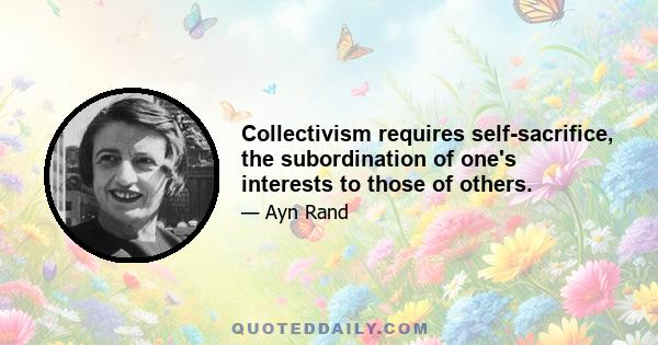 Collectivism requires self-sacrifice, the subordination of one's interests to those of others.