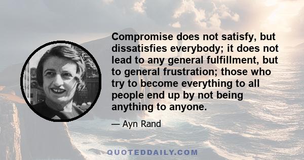 Compromise does not satisfy, but dissatisfies everybody; it does not lead to any general fulfillment, but to general frustration; those who try to become everything to all people end up by not being anything to anyone.