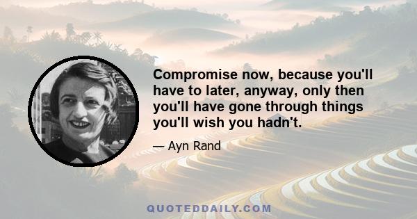 Compromise now, because you'll have to later, anyway, only then you'll have gone through things you'll wish you hadn't.