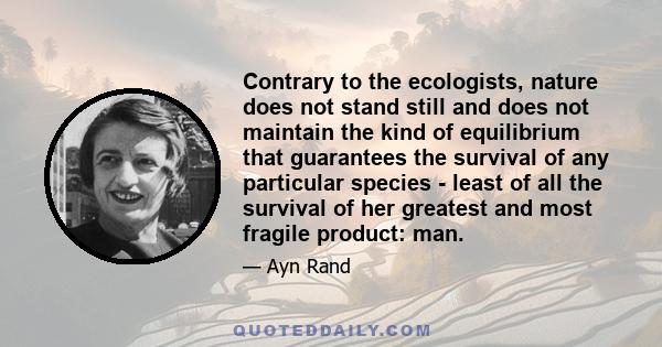 Contrary to the ecologists, nature does not stand still and does not maintain the kind of equilibrium that guarantees the survival of any particular species - least of all the survival of her greatest and most fragile