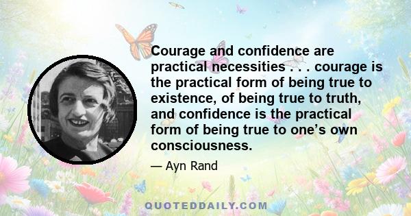 Courage and confidence are practical necessities . . . courage is the practical form of being true to existence, of being true to truth, and confidence is the practical form of being true to one’s own consciousness.