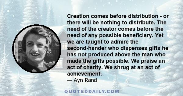 Creation comes before distribution - or there will be nothing to distribute. The need of the creator comes before the need of any possible beneficiary. Yet we are taught to admire the second-hander who dispenses gifts