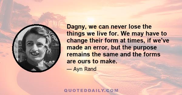 Dagny, we can never lose the things we live for. We may have to change their form at times, if we've made an error, but the purpose remains the same and the forms are ours to make.