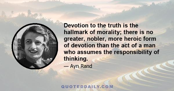 Devotion to the truth is the hallmark of morality; there is no greater, nobler, more heroic form of devotion than the act of a man who assumes the responsibility of thinking.