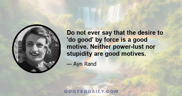 Do not ever say that the desire to 'do good' by force is a good motive. Neither power-lust nor stupidity are good motives.