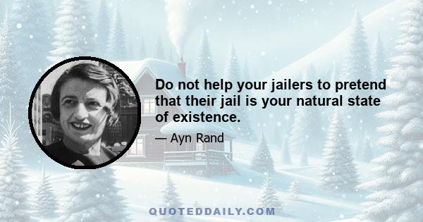 Do not help your jailers to pretend that their jail is your natural state of existence.