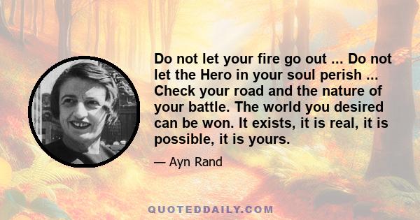 Do not let your fire go out ... Do not let the Hero in your soul perish ... Check your road and the nature of your battle. The world you desired can be won. It exists, it is real, it is possible, it is yours.