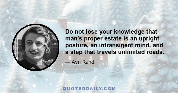 Do not lose your knowledge that man's proper estate is an upright posture, an intransigent mind, and a step that travels unlimited roads.