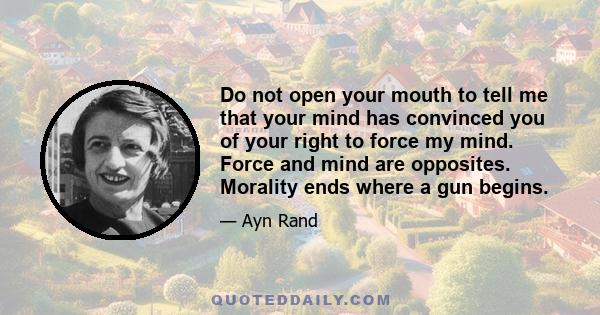 Do not open your mouth to tell me that your mind has convinced you of your right to force my mind. Force and mind are opposites. Morality ends where a gun begins.