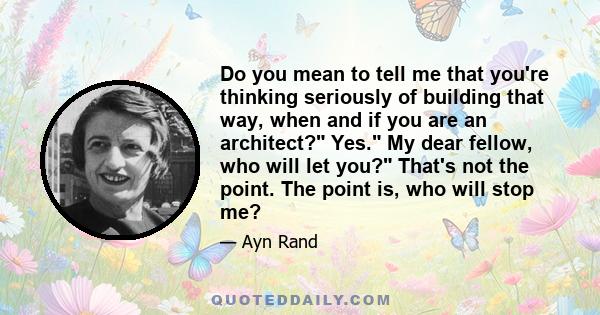 Do you mean to tell me that you're thinking seriously of building that way, when and if you are an architect? Yes. My dear fellow, who will let you? That's not the point. The point is, who will stop me?