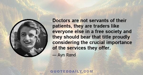 Doctors are not servants of their patients, they are traders like everyone else in a free society and they should bear that title proudly considering the crucial importance of the services they offer.