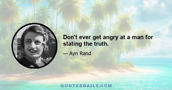 Don't ever get angry at a man for stating the truth.