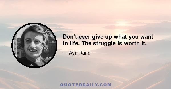 Don't ever give up what you want in life. The struggle is worth it.