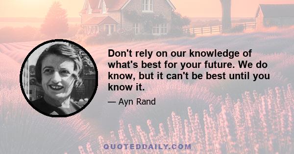 Don't rely on our knowledge of what's best for your future. We do know, but it can't be best until you know it.