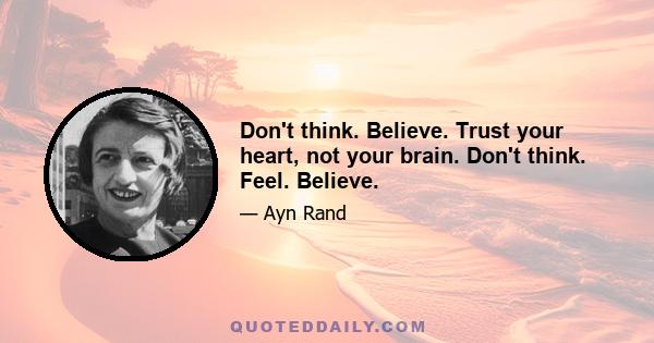 Don't think. Believe. Trust your heart, not your brain. Don't think. Feel. Believe.