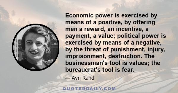 Economic power is exercised by means of a positive, by offering men a reward, an incentive, a payment, a value; political power is exercised by means of a negative, by the threat of punishment, injury, imprisonment,