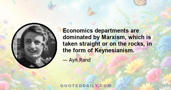 Economics departments are dominated by Marxism, which is taken straight or on the rocks, in the form of Keynesianism.