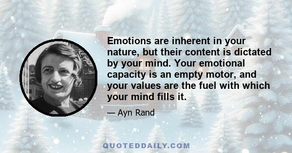 Emotions are inherent in your nature, but their content is dictated by your mind. Your emotional capacity is an empty motor, and your values are the fuel with which your mind fills it.