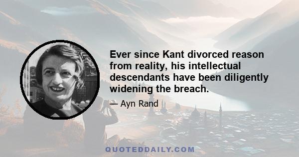 Ever since Kant divorced reason from reality, his intellectual descendants have been diligently widening the breach.