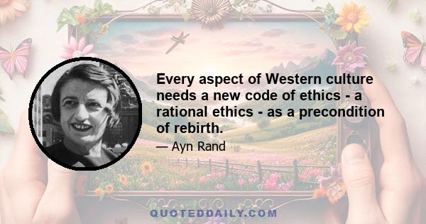 Every aspect of Western culture needs a new code of ethics - a rational ethics - as a precondition of rebirth.