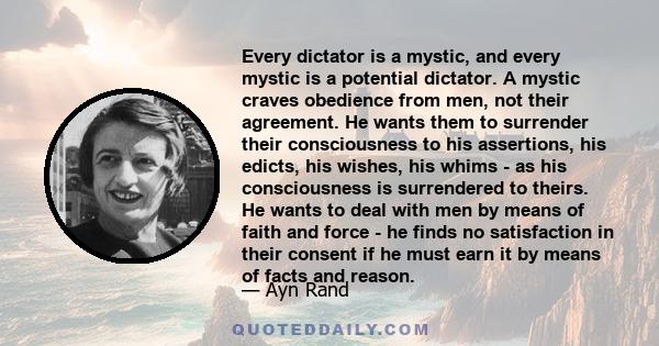 Every dictator is a mystic, and every mystic is a potential dictator. A mystic craves obedience from men, not their agreement. He wants them to surrender their consciousness to his assertions, his edicts, his wishes,