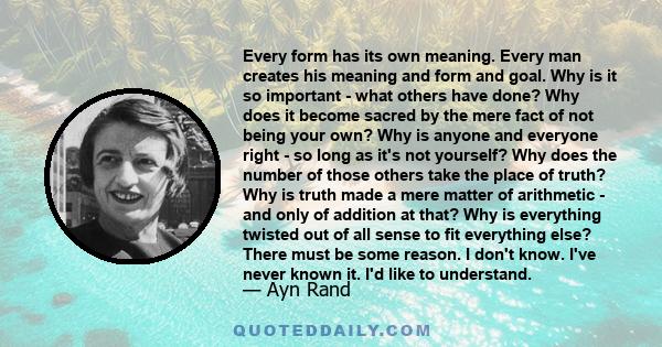 Every form has its own meaning. Every man creates his meaning and form and goal. Why is it so important - what others have done? Why does it become sacred by the mere fact of not being your own? Why is anyone and