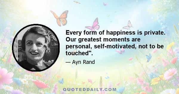 Every form of happiness is private. Our greatest moments are personal, self-motivated, not to be touched.