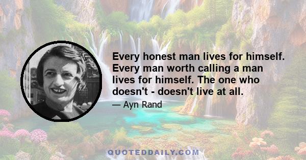 Every honest man lives for himself. Every man worth calling a man lives for himself. The one who doesn't - doesn't live at all.