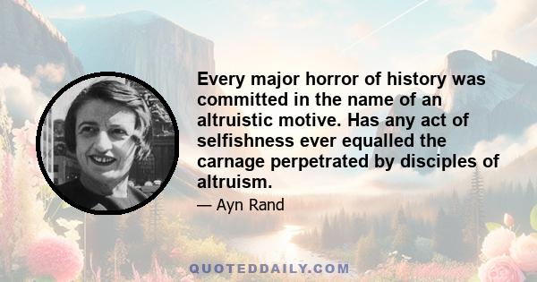 Every major horror of history was committed in the name of an altruistic motive. Has any act of selfishness ever equalled the carnage perpetrated by disciples of altruism.