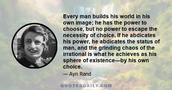 Every man builds his world in his own image. He has the power to choose, but no power to escape the necessity of choice.