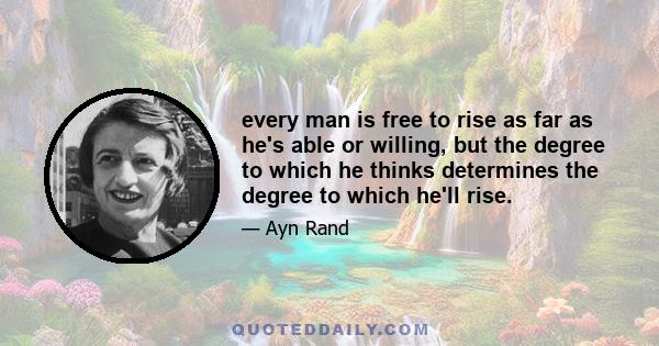 every man is free to rise as far as he's able or willing, but the degree to which he thinks determines the degree to which he'll rise.