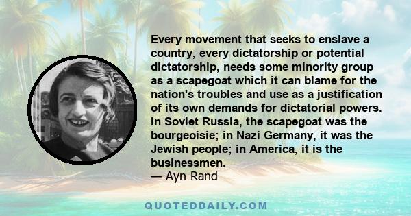 Every movement that seeks to enslave a country, every dictatorship or potential dictatorship, needs some minority group as a scapegoat which it can blame for the nation's troubles and use as a justification of its own