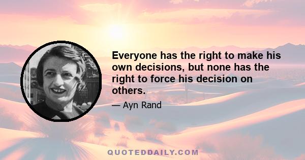 Everyone has the right to make his own decisions, but none has the right to force his decision on others.