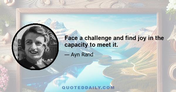 Face a challenge and find joy in the capacity to meet it.