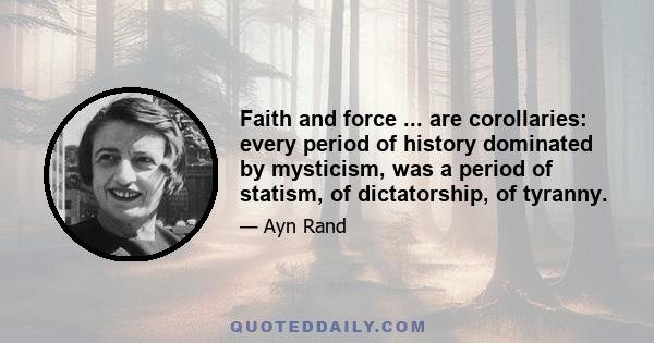 Faith and force ... are corollaries: every period of history dominated by mysticism, was a period of statism, of dictatorship, of tyranny.