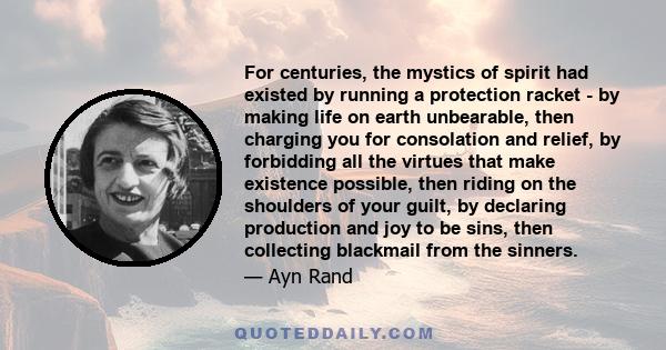 For centuries, the mystics of spirit had existed by running a protection racket - by making life on earth unbearable, then charging you for consolation and relief, by forbidding all the virtues that make existence