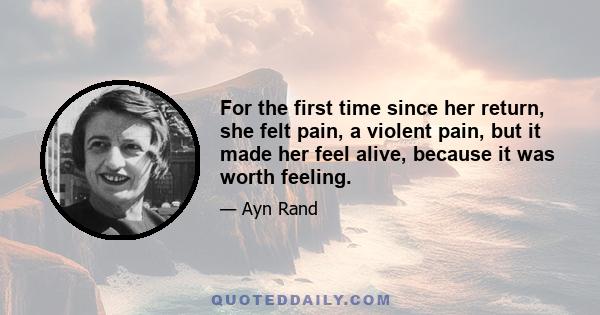 For the first time since her return, she felt pain, a violent pain, but it made her feel alive, because it was worth feeling.