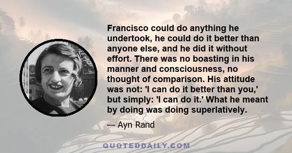 Francisco could do anything he undertook, he could do it better than anyone else, and he did it without effort. There was no boasting in his manner and consciousness, no thought of comparison. His attitude was not: 'I