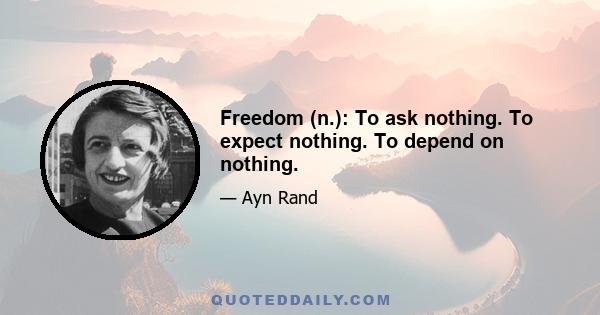 Freedom (n.): To ask nothing. To expect nothing. To depend on nothing.