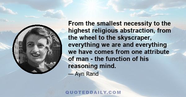 From the smallest necessity to the highest religious abstraction, from the wheel to the skyscraper, everything we are and everything we have comes from one attribute of man - the function of his reasoning mind.