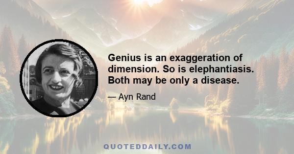 Genius is an exaggeration of dimension. So is elephantiasis. Both may be only a disease.