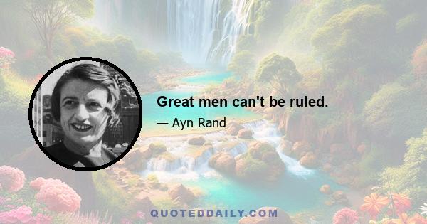 Great men can't be ruled.