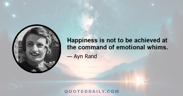 Happiness is not to be achieved at the command of emotional whims.