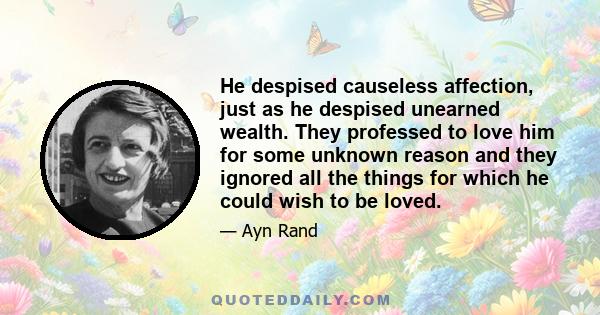 He despised causeless affection, just as he despised unearned wealth. They professed to love him for some unknown reason and they ignored all the things for which he could wish to be loved.