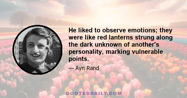 He liked to observe emotions; they were like red lanterns strung along the dark unknown of another's personality, marking vulnerable points.