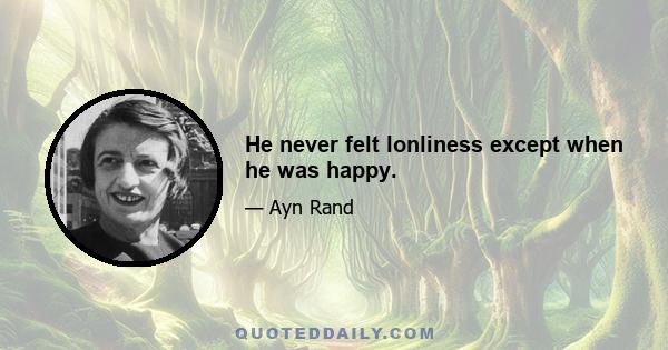 He never felt lonliness except when he was happy.